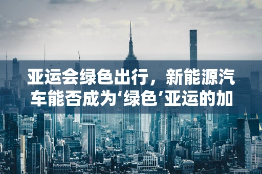 亚运会绿色出行，新能源汽车能否成为‘绿色’亚运的加速器？