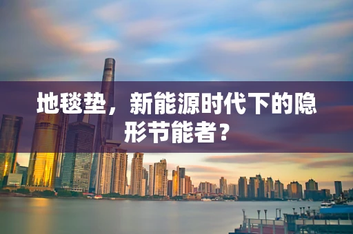 地毯垫，新能源时代下的隐形节能者？