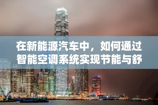 在新能源汽车中，如何通过智能空调系统实现节能与舒适性的双重提升？