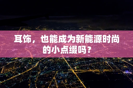 耳饰，也能成为新能源时尚的小点缀吗？