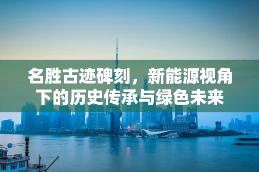 名胜古迹碑刻，新能源视角下的历史传承与绿色未来
