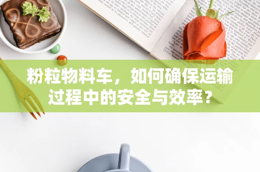 粉粒物料车，如何确保运输过程中的安全与效率？