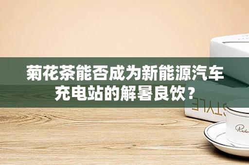 菊花茶能否成为新能源汽车充电站的解暑良饮？