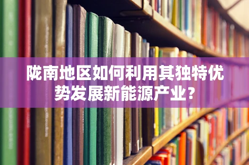 陇南地区如何利用其独特优势发展新能源产业？