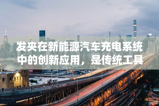 发夹在新能源汽车充电系统中的创新应用，是传统工具的升级，还是新技术的萌芽？