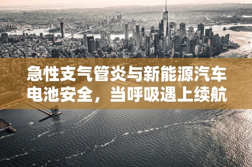 急性支气管炎与新能源汽车电池安全，当呼吸遇上续航