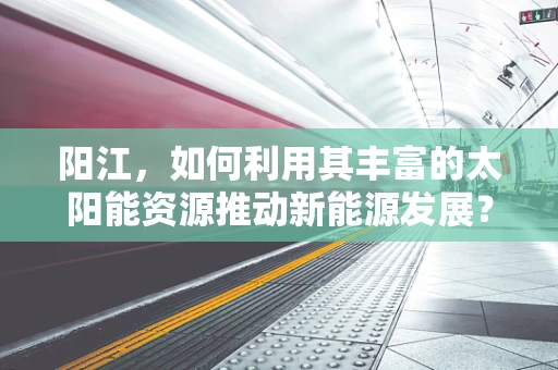 阳江，如何利用其丰富的太阳能资源推动新能源发展？