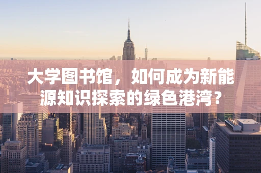 大学图书馆，如何成为新能源知识探索的绿色港湾？