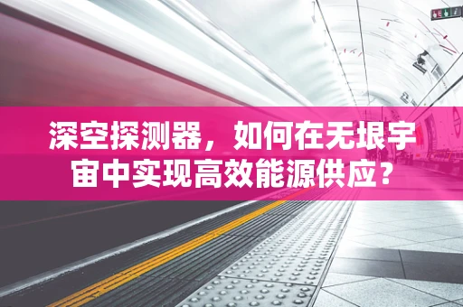 深空探测器，如何在无垠宇宙中实现高效能源供应？