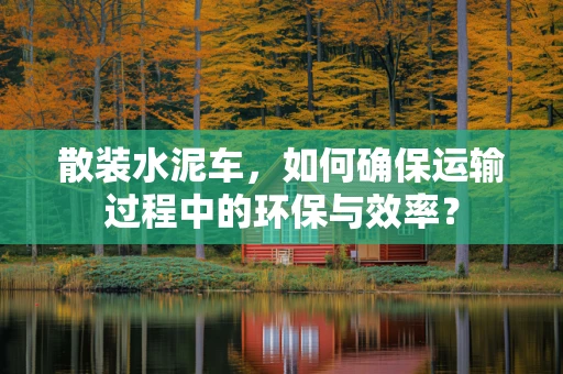 散装水泥车，如何确保运输过程中的环保与效率？