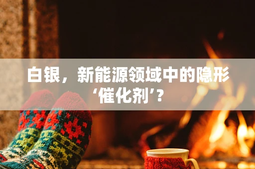 白银，新能源领域中的隐形‘催化剂’？