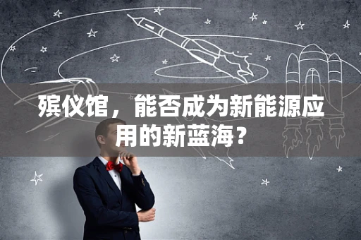 殡仪馆，能否成为新能源应用的新蓝海？