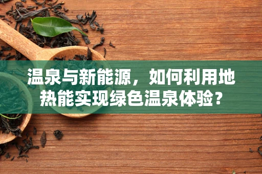 温泉与新能源，如何利用地热能实现绿色温泉体验？