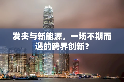 发夹与新能源，一场不期而遇的跨界创新？