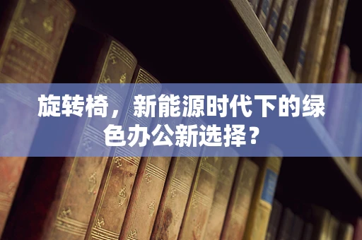 旋转椅，新能源时代下的绿色办公新选择？