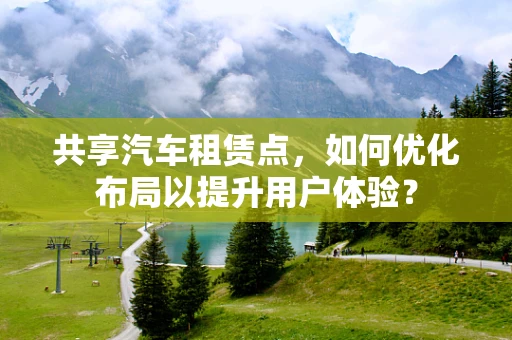 共享汽车租赁点，如何优化布局以提升用户体验？