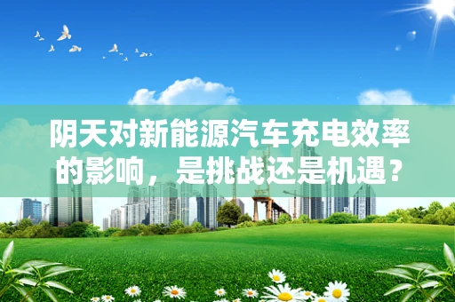 阴天对新能源汽车充电效率的影响，是挑战还是机遇？