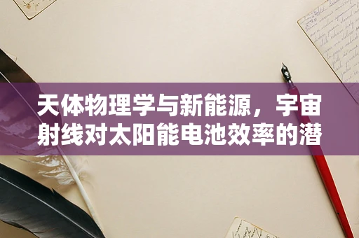 天体物理学与新能源，宇宙射线对太阳能电池效率的潜在影响？