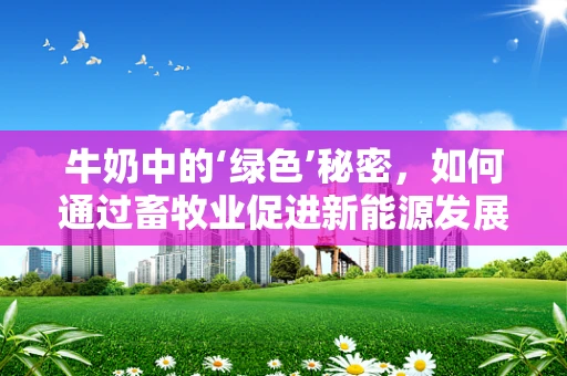 牛奶中的‘绿色’秘密，如何通过畜牧业促进新能源发展？