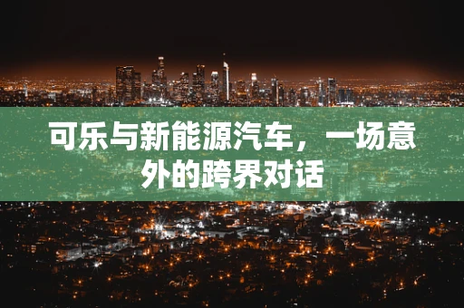 可乐与新能源汽车，一场意外的跨界对话