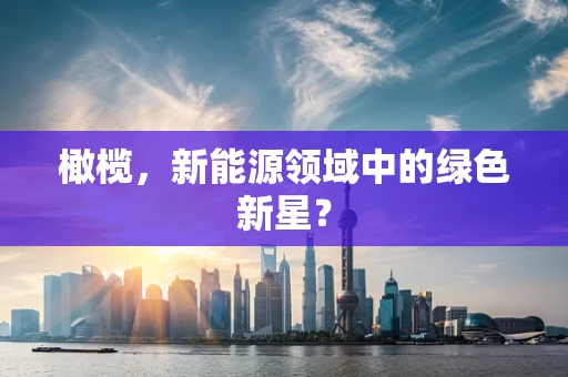 橄榄，新能源领域中的绿色新星？