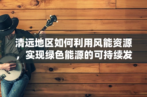 清远地区如何利用风能资源，实现绿色能源的可持续发展？