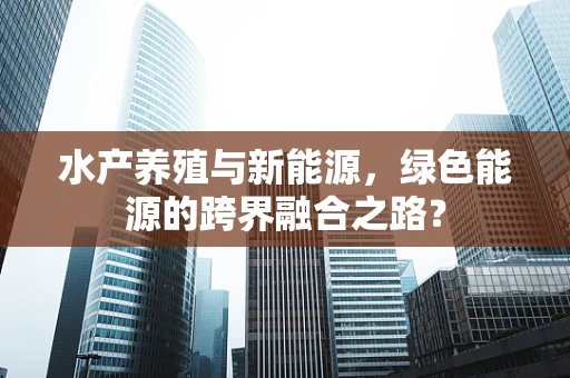 水产养殖与新能源，绿色能源的跨界融合之路？