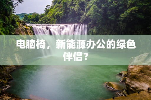电脑椅，新能源办公的绿色伴侣？