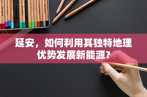 延安，如何利用其独特地理优势发展新能源？