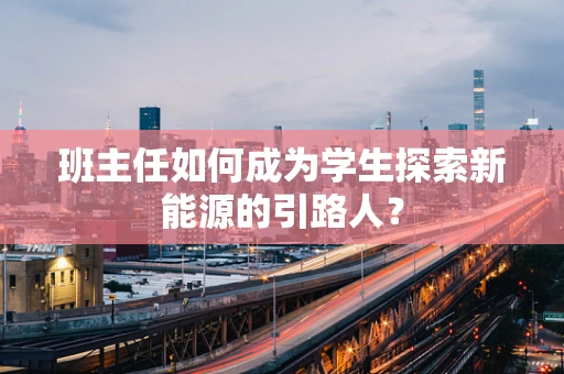 班主任如何成为学生探索新能源的引路人？