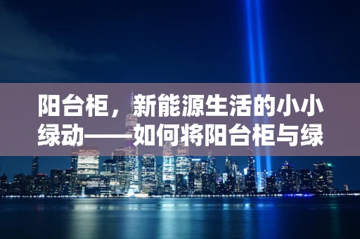 阳台柜，新能源生活的小小绿动——如何将阳台柜与绿色能源结合？