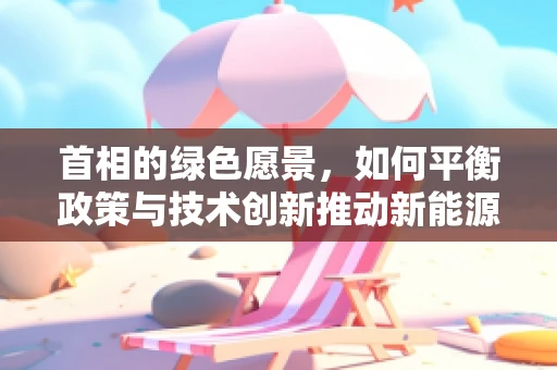 首相的绿色愿景，如何平衡政策与技术创新推动新能源发展？