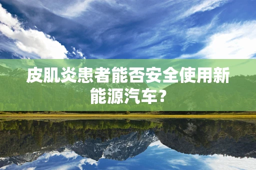 皮肌炎患者能否安全使用新能源汽车？
