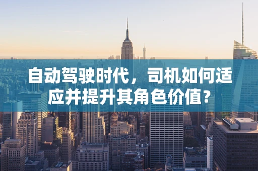 自动驾驶时代，司机如何适应并提升其角色价值？