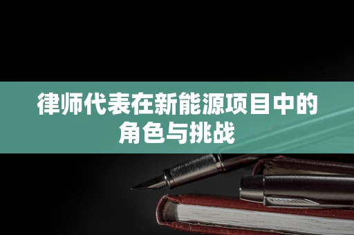 律师代表在新能源项目中的角色与挑战