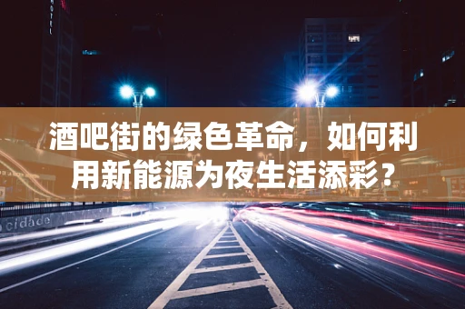 酒吧街的绿色革命，如何利用新能源为夜生活添彩？