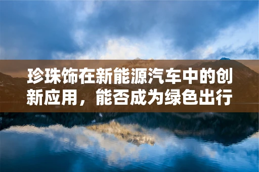 珍珠饰在新能源汽车中的创新应用，能否成为绿色出行的璀璨亮点？