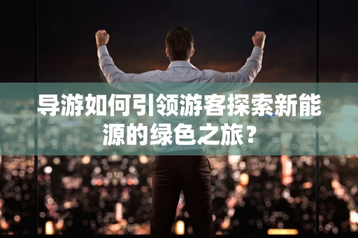 导游如何引领游客探索新能源的绿色之旅？