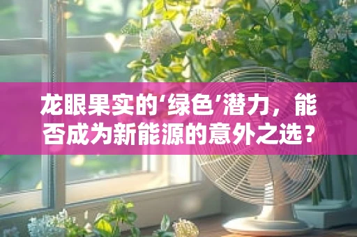 龙眼果实的‘绿色’潜力，能否成为新能源的意外之选？