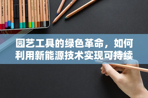 园艺工具的绿色革命，如何利用新能源技术实现可持续？