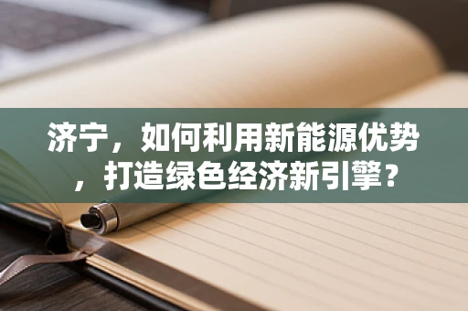 济宁，如何利用新能源优势，打造绿色经济新引擎？