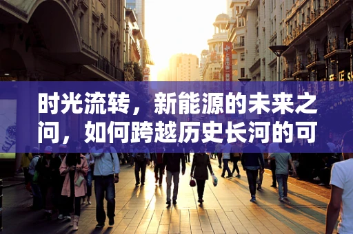 时光流转，新能源的未来之问，如何跨越历史长河的可持续性？