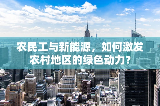 农民工与新能源，如何激发农村地区的绿色动力？