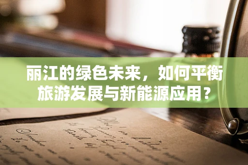 丽江的绿色未来，如何平衡旅游发展与新能源应用？