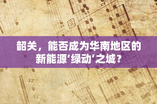 韶关，能否成为华南地区的新能源‘绿动’之城？