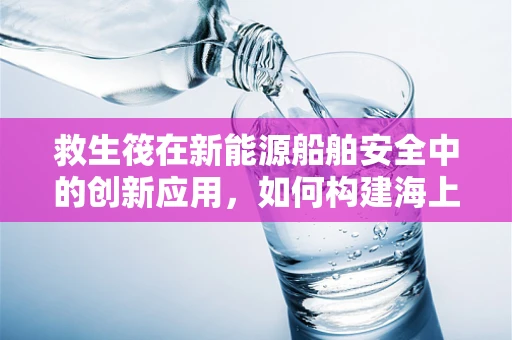 救生筏在新能源船舶安全中的创新应用，如何构建海上绿色救援新篇章？