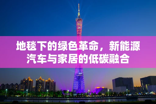 地毯下的绿色革命，新能源汽车与家居的低碳融合