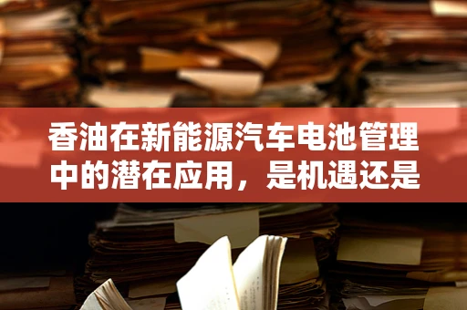 香油在新能源汽车电池管理中的潜在应用，是机遇还是挑战？