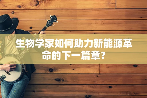 生物学家如何助力新能源革命的下一篇章？