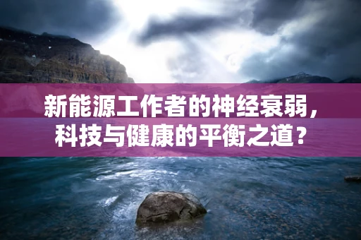 新能源工作者的神经衰弱，科技与健康的平衡之道？